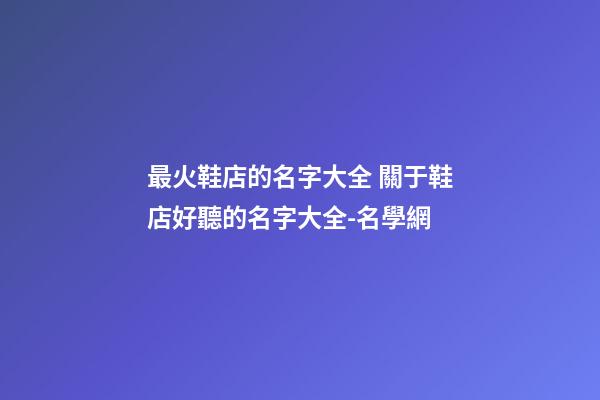 最火鞋店的名字大全 關于鞋店好聽的名字大全-名學網-第1張-店鋪起名-玄機派